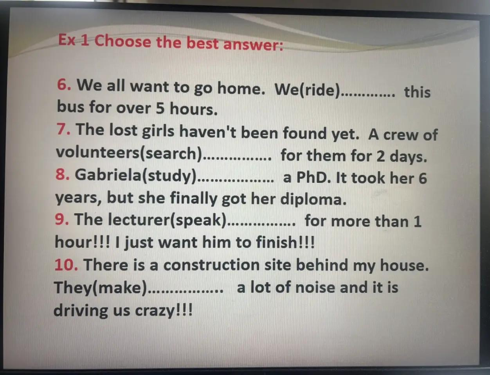 Ex 1 Choose the best answer: 6. We all want to go home. We(ride)............. this bus for over 5 hours.