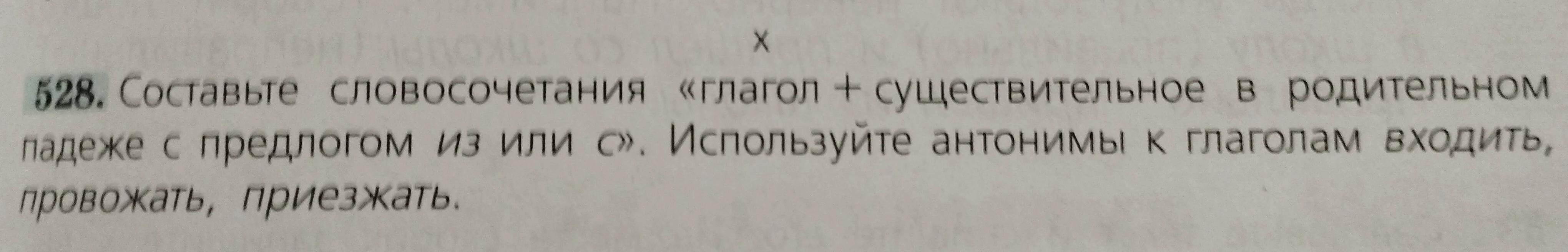 528. Составьте словосочетания «глагол + существительное в родительном падеже с предлогом из или с». Используйте антонимы к глаголам входить, провожать, приезжать.